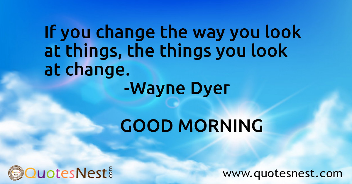 If you change the way you look at things, the things you look at change.